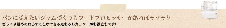 パンに添えたいジャムづくりもフードプロセッサーがあればラクラク ざっくり粗めにおろすことができる鬼おろしカッターがお役立ちです!