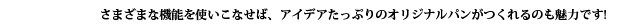 さまざまな機能を使いこなせば、アイデアたっぷりのオリジナルパンがつくれるのも魅力です!