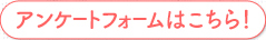 アンケートフォームはこちら！