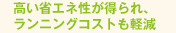 高い省エネ性が得られ、ランニングコストも軽減