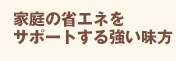 家庭の省エネをサポートする強い味方