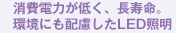 消費電力が低く、長寿命。環境にも配慮したLED照明