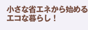 小さな省エネから始めるエコな暮らし!