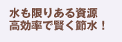 水も限りある資源高効率で賢く節水!